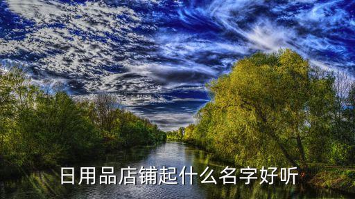 高端日用品店鋪名字有哪些，日用品店鋪起什么名字好聽...